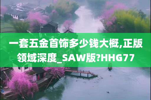 一套五金首饰多少钱大概,正版领域深度_SAW版?HHG77