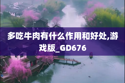 多吃牛肉有什么作用和好处,游戏版_GD676