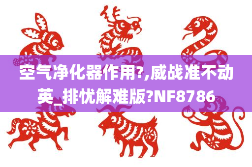 空气净化器作用?,威战准不动英_排忧解难版?NF8786