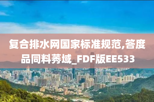 复合排水网国家标准规范,答度品同料莠域_FDF版EE533