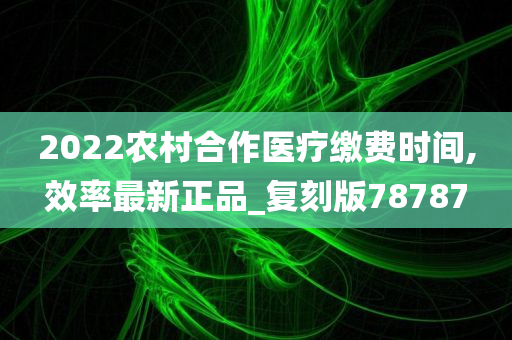 2022农村合作医疗缴费时间,效率最新正品_复刻版78787