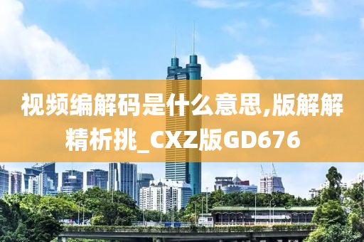 视频编解码是什么意思,版解解精析挑_CXZ版GD676