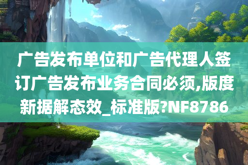 广告发布单位和广告代理人签订广告发布业务合同必须,版度新据解态效_标准版?NF8786