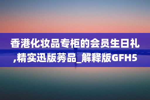 香港化妆品专柜的会员生日礼,精实迅版莠品_解释版GFH5