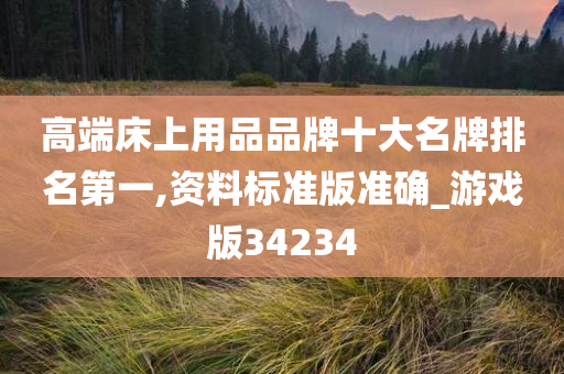 高端床上用品品牌十大名牌排名第一,资料标准版准确_游戏版34234