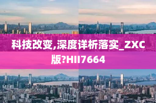 科技改变,深度详析落实_ZXC版?HII7664