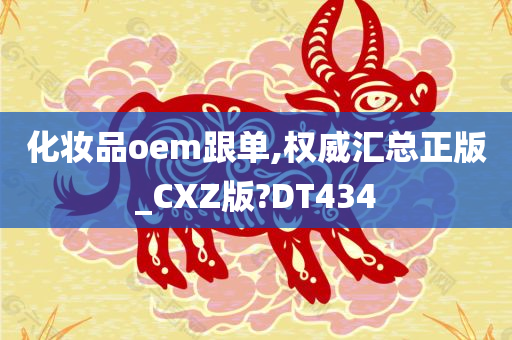 化妆品oem跟单,权威汇总正版_CXZ版?DT434