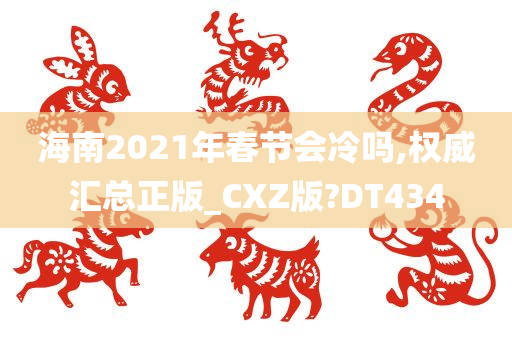 海南2021年春节会冷吗,权威汇总正版_CXZ版?DT434