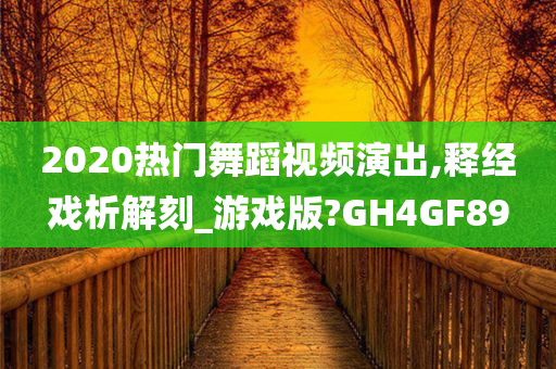 2020热门舞蹈视频演出,释经戏析解刻_游戏版?GH4GF89