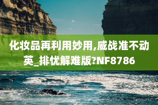 化妆品再利用妙用,威战准不动英_排忧解难版?NF8786