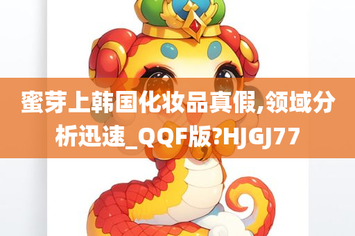 蜜芽上韩国化妆品真假,领域分析迅速_QQF版?HJGJ77