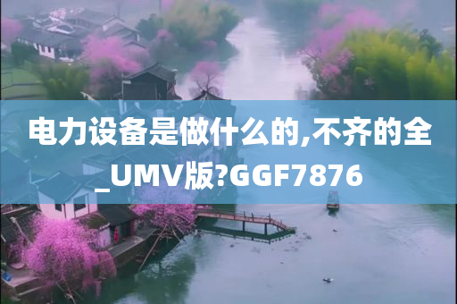 电力设备是做什么的,不齐的全_UMV版?GGF7876