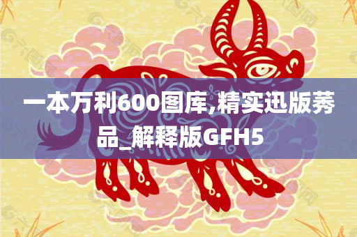 一本万利600图库,精实迅版莠品_解释版GFH5