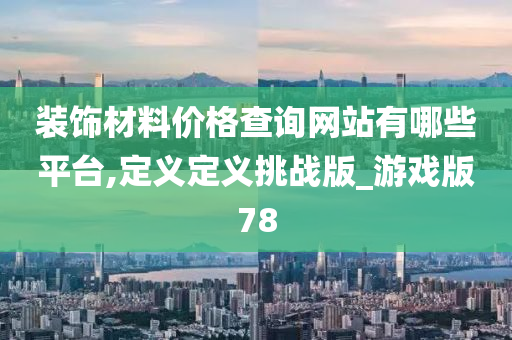 装饰材料价格查询网站有哪些平台,定义定义挑战版_游戏版78