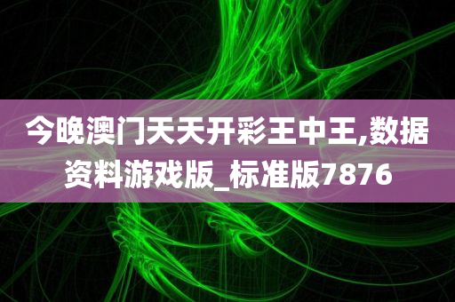 今晚澳门天天开彩王中王,数据资料游戏版_标准版7876