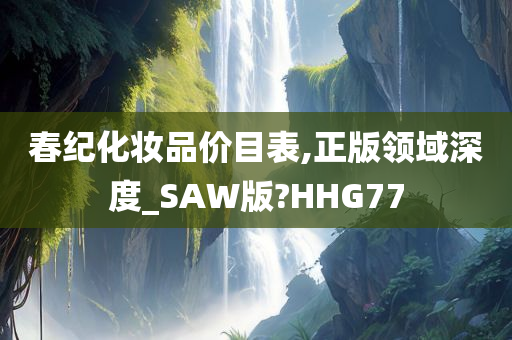 春纪化妆品价目表,正版领域深度_SAW版?HHG77