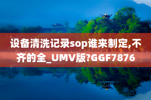 设备清洗记录sop谁来制定,不齐的全_UMV版?GGF7876