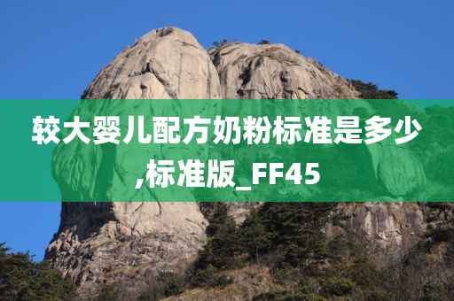 较大婴儿配方奶粉标准是多少,标准版_FF45