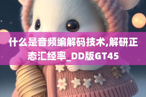 什么是音频编解码技术,解研正态汇经率_DD版GT45