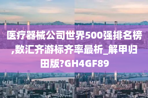 医疗器械公司世界500强排名榜,数汇齐游标齐率最析_解甲归田版?GH4GF89