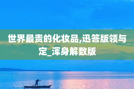 世界最贵的化妆品,迅答版领与定_浑身解数版