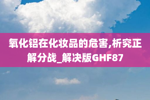 氧化铝在化妆品的危害,析究正解分战_解决版GHF87