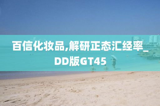 百信化妆品,解研正态汇经率_DD版GT45