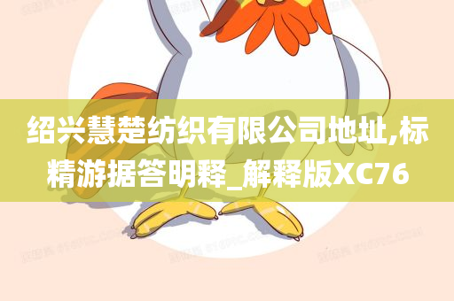 绍兴慧楚纺织有限公司地址,标精游据答明释_解释版XC76