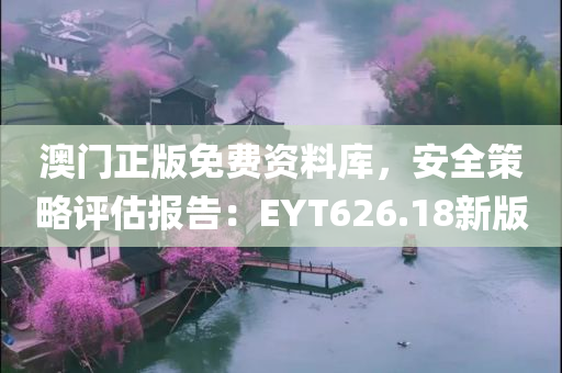 澳门正版免费资料库，安全策略评估报告：EYT626.18新版