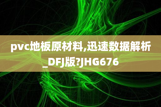 pvc地板原材料,迅速数据解析_DFJ版?JHG676