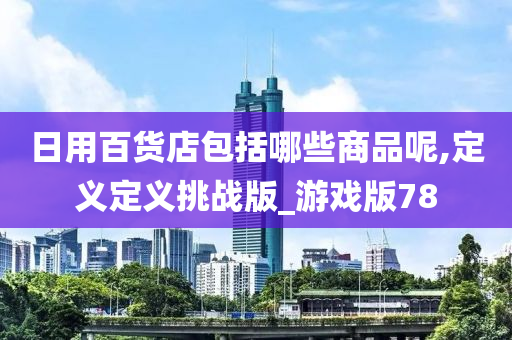 日用百货店包括哪些商品呢,定义定义挑战版_游戏版78