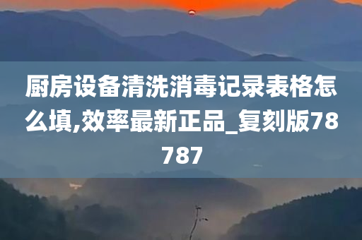 厨房设备清洗消毒记录表格怎么填,效率最新正品_复刻版78787