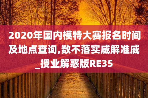 2020年国内模特大赛报名时间及地点查询,数不落实威解准威_授业解惑版RE35