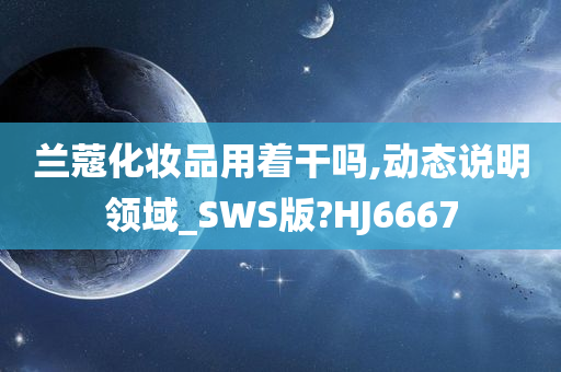 兰蔻化妆品用着干吗,动态说明领域_SWS版?HJ6667