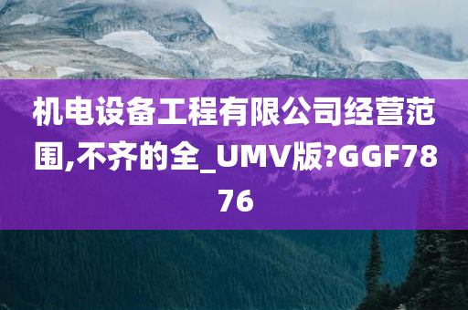 机电设备工程有限公司经营范围,不齐的全_UMV版?GGF7876