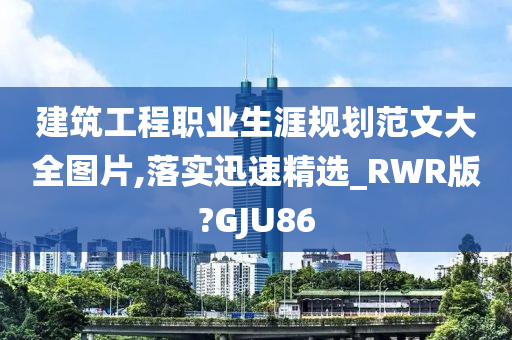 建筑工程职业生涯规划范文大全图片,落实迅速精选_RWR版?GJU86