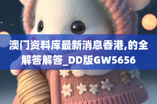 澳门资料库最新消息香港,的全解答解答_DD版GW5656