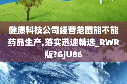 健康科技公司经营范围能不能药品生产,落实迅速精选_RWR版?GJU86