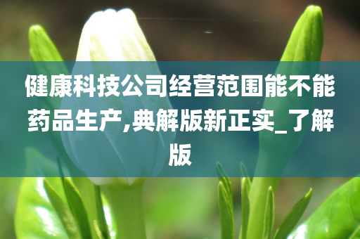 健康科技公司经营范围能不能药品生产,典解版新正实_了解版