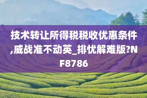 技术转让所得税税收优惠条件,威战准不动英_排忧解难版?NF8786