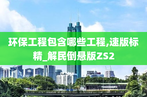 环保工程包含哪些工程,速版标精_解民倒悬版ZS2