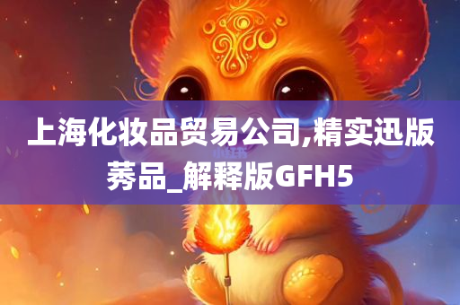 上海化妆品贸易公司,精实迅版莠品_解释版GFH5