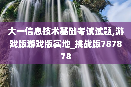 大一信息技术基础考试试题,游戏版游戏版实地_挑战版787878