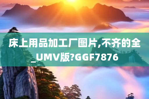 床上用品加工厂图片,不齐的全_UMV版?GGF7876