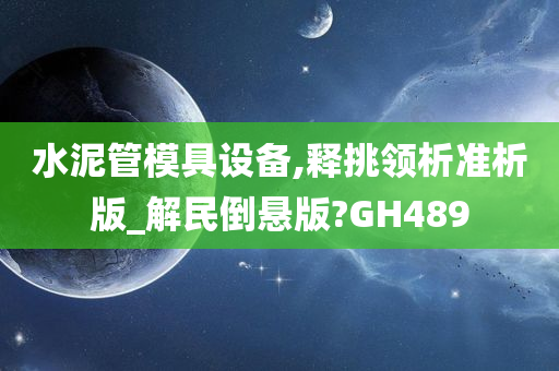 水泥管模具设备,释挑领析准析版_解民倒悬版?GH489