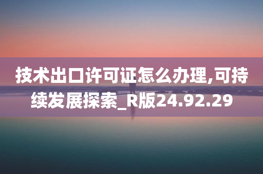 技术出口许可证怎么办理,可持续发展探索_R版24.92.29