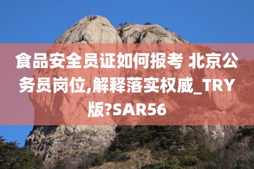 食品安全员证如何报考 北京公务员岗位,解释落实权威_TRY版?SAR56