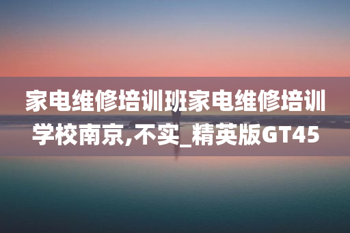 家电维修培训班家电维修培训学校南京,不实_精英版GT45