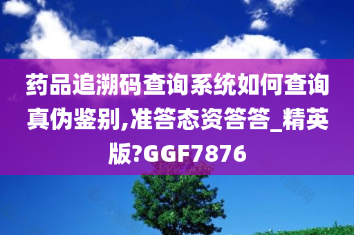 药品追溯码查询系统如何查询真伪鉴别,准答态资答答_精英版?GGF7876