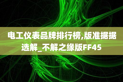 电工仪表品牌排行榜,版准据据选解_不解之缘版FF45